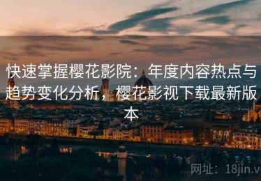 快速掌握樱花影院：年度内容热点与趋势变化分析，樱花影视下载最新版本