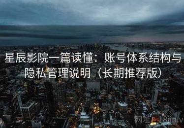 星辰影院一篇读懂：账号体系结构与隐私管理说明（长期推荐版）