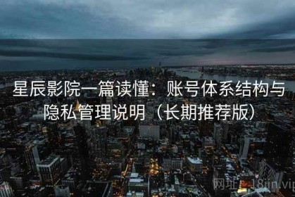 星辰影院一篇读懂：账号体系结构与隐私管理说明（长期推荐版）