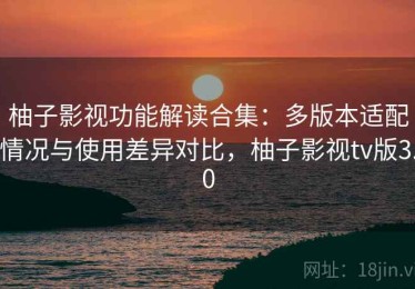 柚子影视功能解读合集：多版本适配情况与使用差异对比，柚子影视tv版3.0