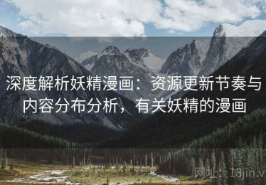 深度解析妖精漫画：资源更新节奏与内容分布分析，有关妖精的漫画