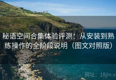 秘语空间合集体验评测：从安装到熟练操作的全阶段说明（图文对照版）