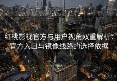 红桃影视官方与用户视角双重解析：官方入口与镜像线路的选择依据
