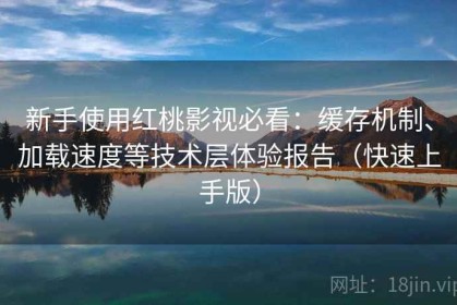 新手使用红桃影视必看：缓存机制、加载速度等技术层体验报告（快速上手版）