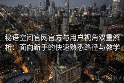 秘语空间官网官方与用户视角双重解析：面向新手的快速熟悉路径与教学