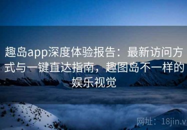 趣岛app深度体验报告：最新访问方式与一键直达指南，趣图岛不一样的娱乐视觉