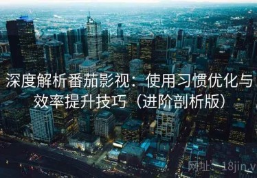 深度解析番茄影视：使用习惯优化与效率提升技巧（进阶剖析版）