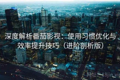 深度解析番茄影视：使用习惯优化与效率提升技巧（进阶剖析版）