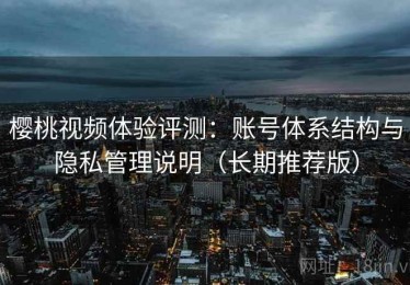 樱桃视频体验评测：账号体系结构与隐私管理说明（长期推荐版）