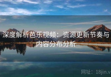 深度解析芭乐视频：资源更新节奏与内容分布分析