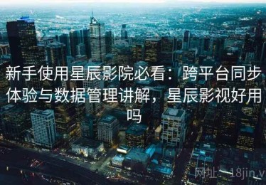 新手使用星辰影院必看：跨平台同步体验与数据管理讲解，星辰影视好用吗
