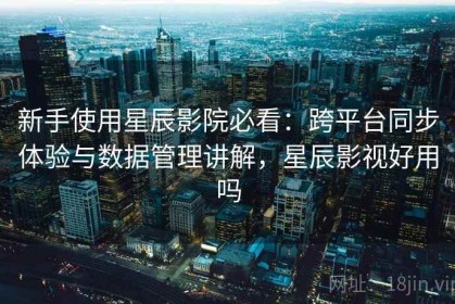 新手使用星辰影院必看：跨平台同步体验与数据管理讲解，星辰影视好用吗