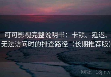 可可影视完整说明书：卡顿、延迟、无法访问时的排查路径（长期推荐版）