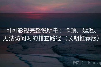 可可影视完整说明书：卡顿、延迟、无法访问时的排查路径（长期推荐版）