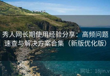 秀人网长期使用经验分享：高频问题速查与解决方案合集（新版优化版）