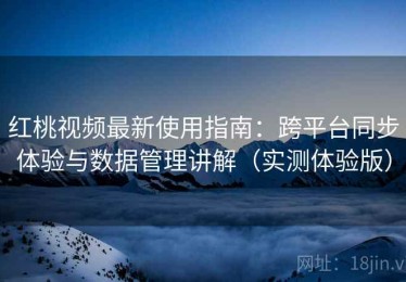 红桃视频最新使用指南：跨平台同步体验与数据管理讲解（实测体验版）