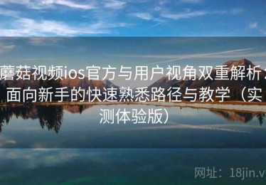 蘑菇视频ios官方与用户视角双重解析：面向新手的快速熟悉路径与教学（实测体验版）