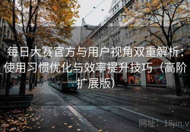 每日大赛官方与用户视角双重解析：使用习惯优化与效率提升技巧（高阶扩展版）
