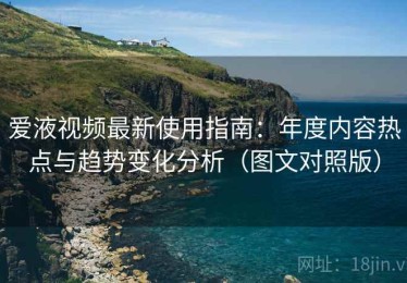 爱液视频最新使用指南：年度内容热点与趋势变化分析（图文对照版）