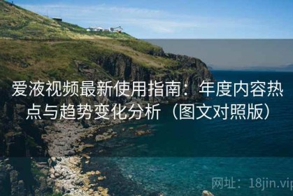 爱液视频最新使用指南：年度内容热点与趋势变化分析（图文对照版）
