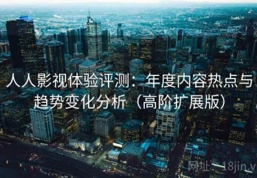 人人影视体验评测：年度内容热点与趋势变化分析（高阶扩展版）