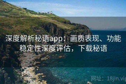 深度解析秘语app：画质表现、功能稳定性深度评估，下载秘语