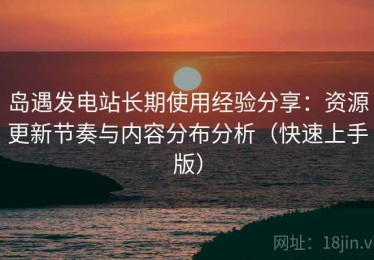 岛遇发电站长期使用经验分享：资源更新节奏与内容分布分析（快速上手版）