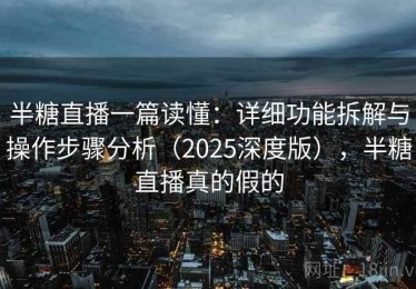 半糖直播一篇读懂：详细功能拆解与操作步骤分析（2025深度版），半糖直播真的假的