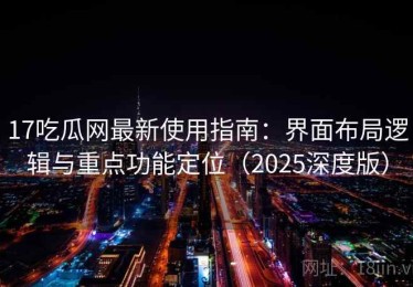 17吃瓜网最新使用指南：界面布局逻辑与重点功能定位（2025深度版）