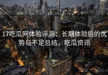 17吃瓜网体验评测：长期体验后的优势与不足总结，吃瓜资讯