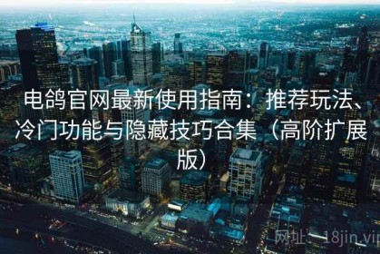 电鸽官网最新使用指南：推荐玩法、冷门功能与隐藏技巧合集（高阶扩展版）