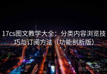 17cs图文教学大全：分类内容浏览技巧与订阅方法（功能剖析版）