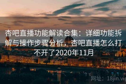 杏吧直播功能解读合集：详细功能拆解与操作步骤分析，杏吧直播怎么打不开了2020年11月