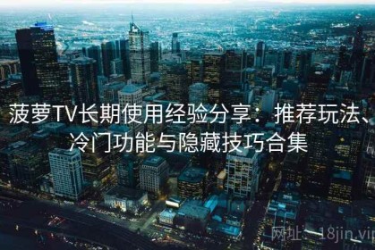 菠萝TV长期使用经验分享：推荐玩法、冷门功能与隐藏技巧合集