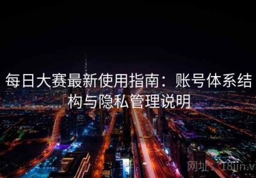 每日大赛最新使用指南：账号体系结构与隐私管理说明
