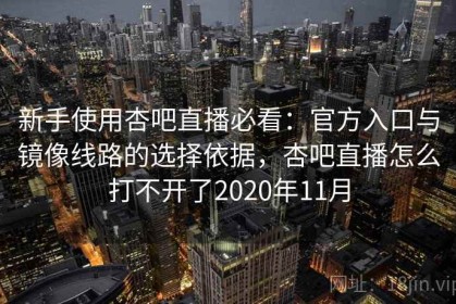 新手使用杏吧直播必看：官方入口与镜像线路的选择依据，杏吧直播怎么打不开了2020年11月
