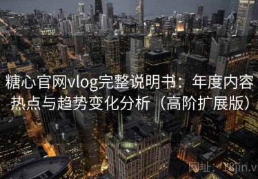 糖心官网vlog完整说明书：年度内容热点与趋势变化分析（高阶扩展版）