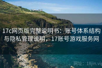 17c网页版完整说明书：账号体系结构与隐私管理说明，17账号游戏服务网