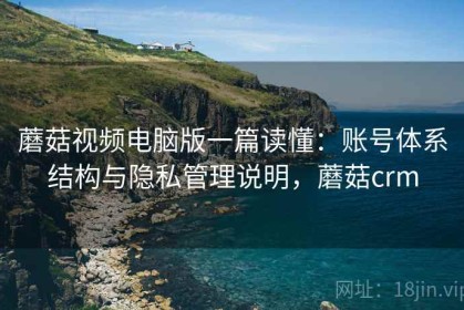 蘑菇视频电脑版一篇读懂：账号体系结构与隐私管理说明，蘑菇crm