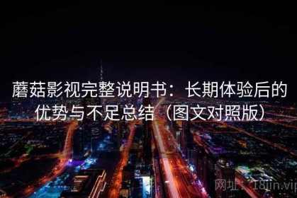 蘑菇影视完整说明书：长期体验后的优势与不足总结（图文对照版）