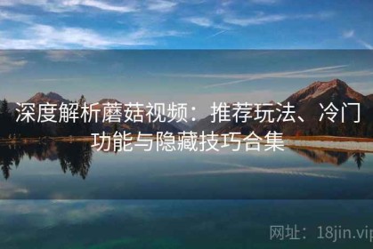 深度解析蘑菇视频：推荐玩法、冷门功能与隐藏技巧合集