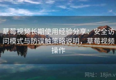 草莓视频长期使用经验分享：安全访问模式与防误触策略说明，草莓视频操作