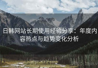 日韩网站长期使用经验分享：年度内容热点与趋势变化分析