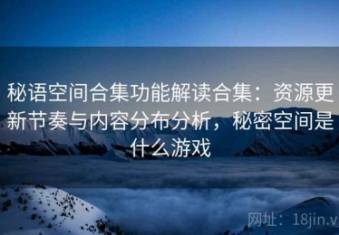 秘语空间合集功能解读合集：资源更新节奏与内容分布分析，秘密空间是什么游戏