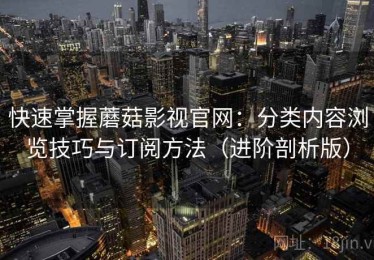 快速掌握蘑菇影视官网：分类内容浏览技巧与订阅方法（进阶剖析版）