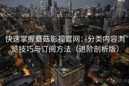 快速掌握蘑菇影视官网：分类内容浏览技巧与订阅方法（进阶剖析版）