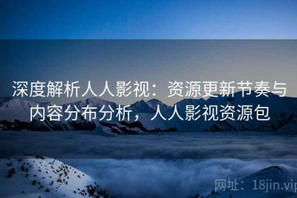 深度解析人人影视：资源更新节奏与内容分布分析，人人影视资源包