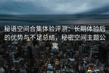 秘语空间合集体验评测：长期体验后的优势与不足总结，秘密空间主题公寓