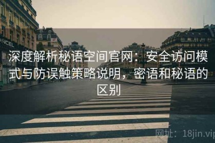 深度解析秘语空间官网：安全访问模式与防误触策略说明，密语和秘语的区别