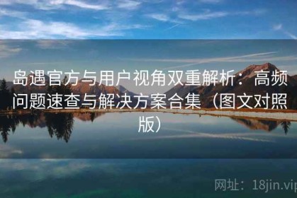 岛遇官方与用户视角双重解析：高频问题速查与解决方案合集（图文对照版）